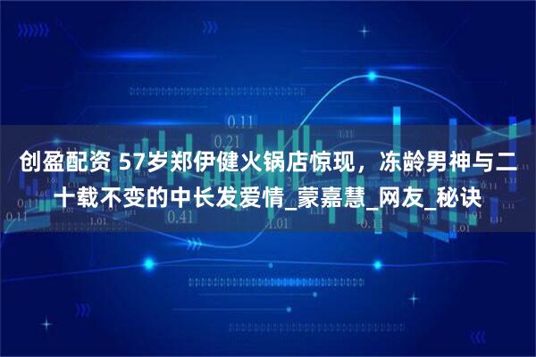 创盈配资 57岁郑伊健火锅店惊现，冻龄男神与二十载不变的中长发爱情_蒙嘉慧_网友_秘诀