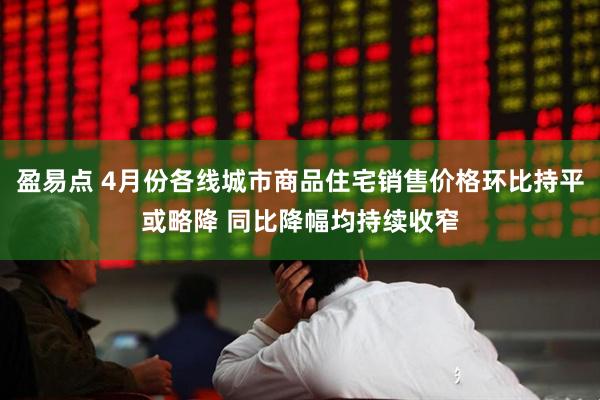 盈易点 4月份各线城市商品住宅销售价格环比持平或略降 同比降幅均持续收窄