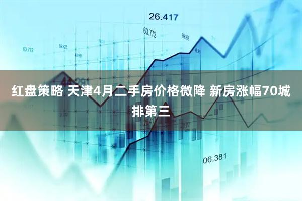红盘策略 天津4月二手房价格微降 新房涨幅70城排第三