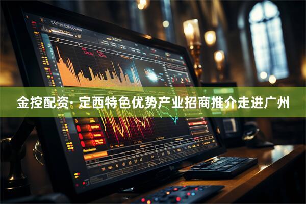 金控配资· 定西特色优势产业招商推介走进广州