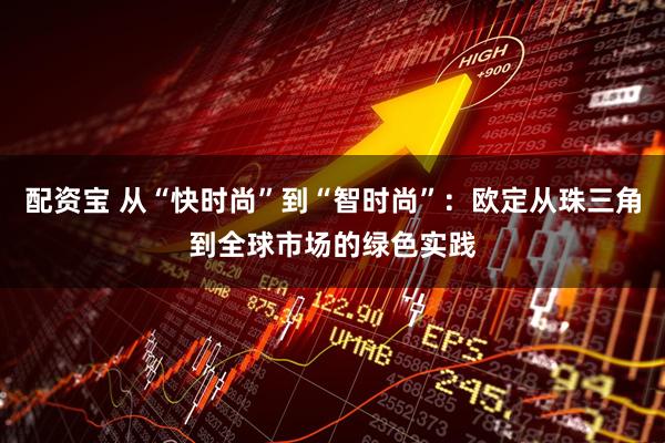 配资宝 从“快时尚”到“智时尚”：欧定从珠三角到全球市场的绿色实践