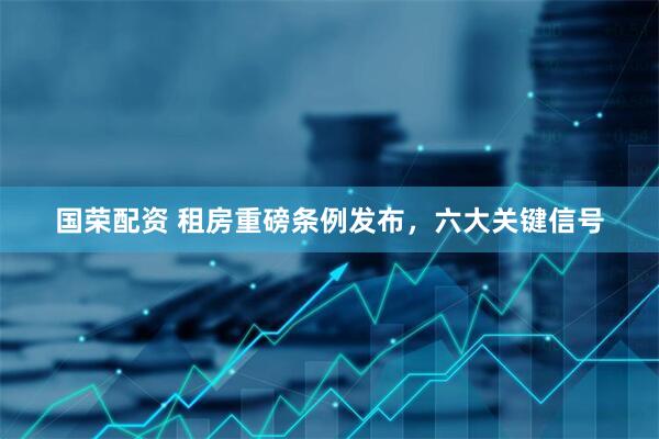 国荣配资 租房重磅条例发布，六大关键信号