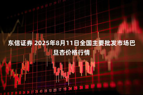 东信证券 2025年8月11日全国主要批发市场巴旦杏价格行情