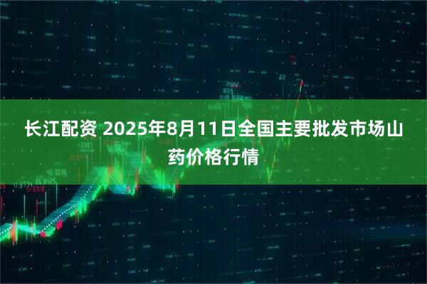 长江配资 2025年8月11日全国主要批发市场山药价格行情