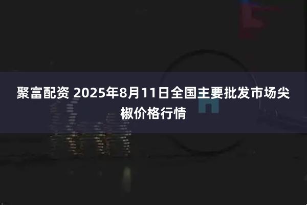 聚富配资 2025年8月11日全国主要批发市场尖椒价格行情