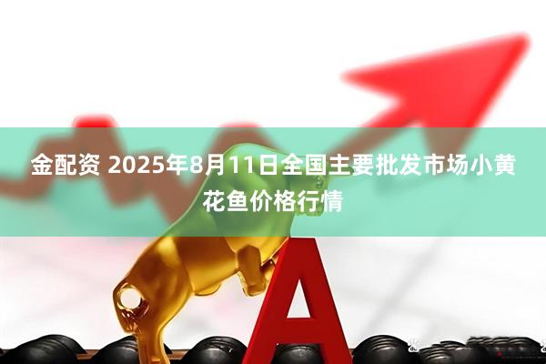 金配资 2025年8月11日全国主要批发市场小黄花鱼价格行情