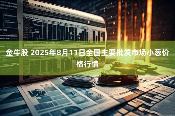 金牛股 2025年8月11日全国主要批发市场小葱价格行情