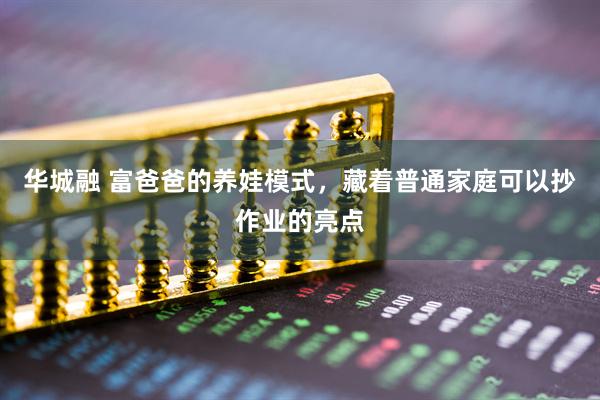 华城融 富爸爸的养娃模式，藏着普通家庭可以抄作业的亮点