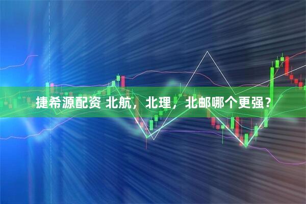 捷希源配资 北航，北理，北邮哪个更强？