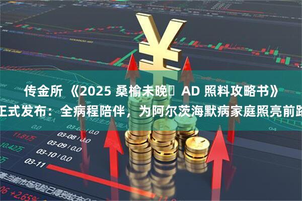 传金所 《2025 桑榆未晚・AD 照料攻略书》正式发布：全病程陪伴，为阿尔茨海默病家庭照亮前路