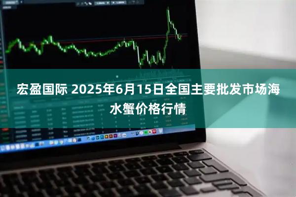 宏盈国际 2025年6月15日全国主要批发市场海水蟹价格行情