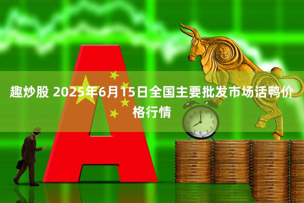 趣炒股 2025年6月15日全国主要批发市场活鸭价格行情