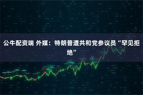 公牛配资端 外媒：特朗普遭共和党参议员“罕见拒绝”