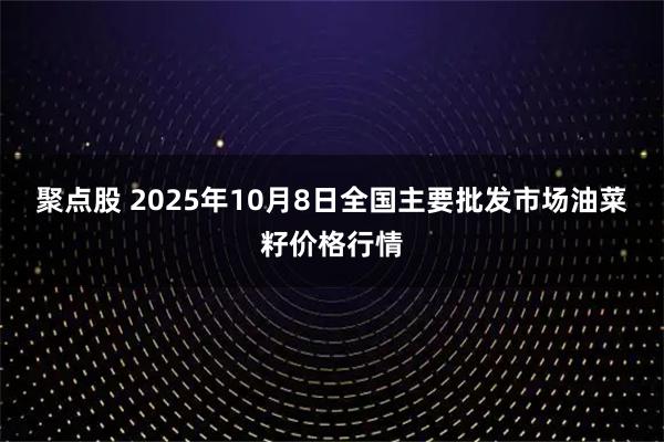 聚点股 2025年10月8日全国主要批发市场油菜籽价格行情