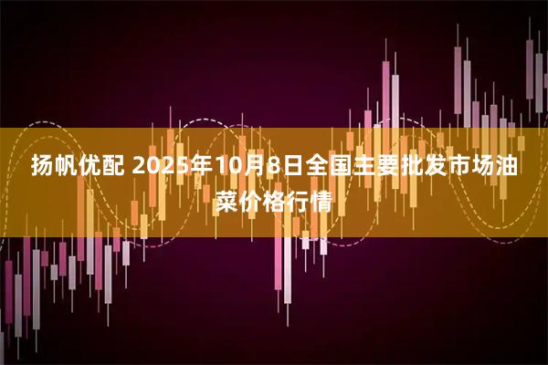 扬帆优配 2025年10月8日全国主要批发市场油菜价格行情