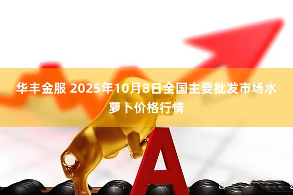 华丰金服 2025年10月8日全国主要批发市场水萝卜价格行情