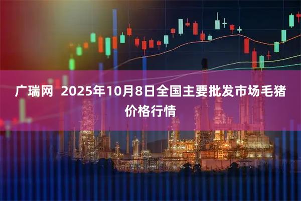 广瑞网  2025年10月8日全国主要批发市场毛猪价格行情