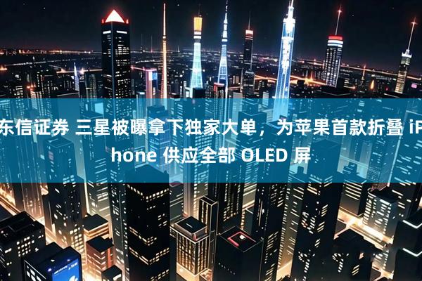 东信证券 三星被曝拿下独家大单，为苹果首款折叠 iPhone 供应全部 OLED 屏