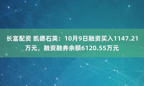 长富配资 凯德石英：10月9日融资买入1147.21万元，融资融券余额6120.55万元