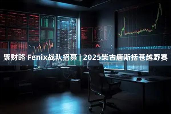 聚财略 Fenix战队招募 | 2025柴古唐斯括苍越野赛