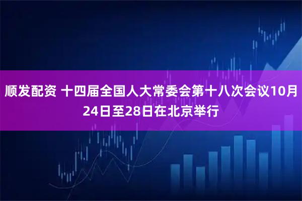 顺发配资 十四届全国人大常委会第十八次会议10月24日至28日在北京举行