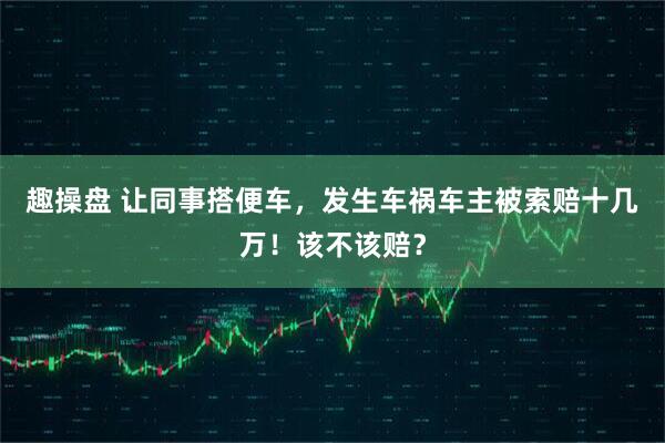 趣操盘 让同事搭便车，发生车祸车主被索赔十几万！该不该赔？