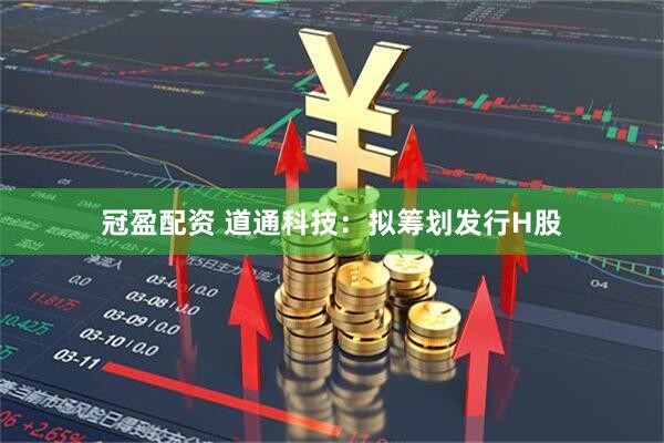 冠盈配资 道通科技：拟筹划发行H股