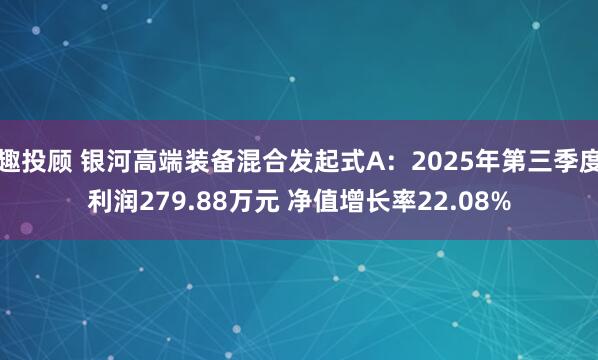 趣投顾 银河高端装备混合发起式A：2025年第三季度利润279.88万元 净值增长率22.08%