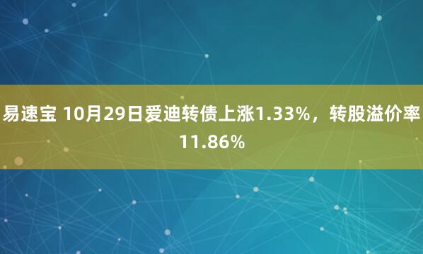 易速宝 10月29日爱迪转债上涨1.33%，转股溢价率11.86%