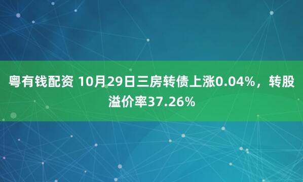 粤有钱配资 10月29日三房转债上涨0.04%，转股溢价率37.26%