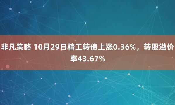 非凡策略 10月29日精工转债上涨0.36%，转股溢价率43.67%