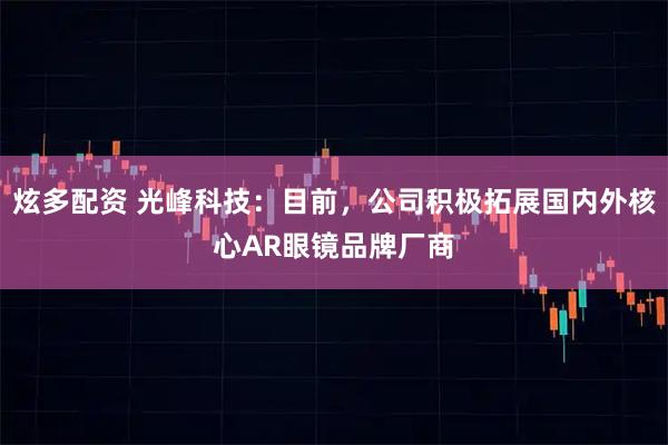 炫多配资 光峰科技：目前，公司积极拓展国内外核心AR眼镜品牌厂商