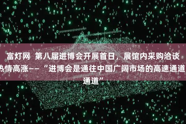 富灯网  第八届进博会开展首日，展馆内采购洽谈热情高涨—— “进博会是通往中国广阔市场的高速通道”
