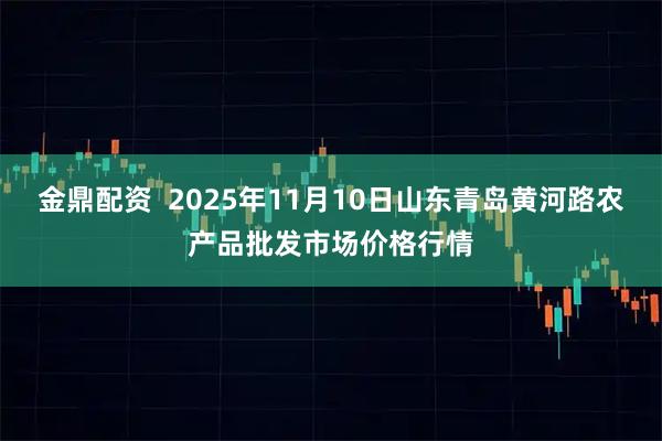 金鼎配资  2025年11月10日山东青岛黄河路农产品批发市场价格行情