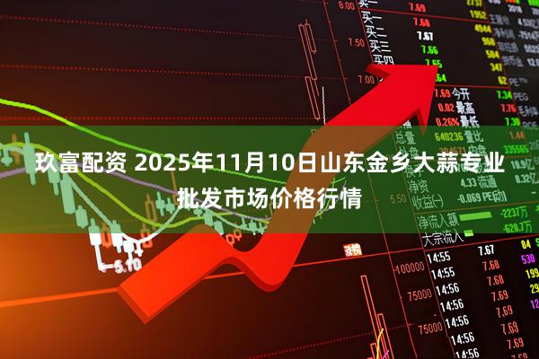 玖富配资 2025年11月10日山东金乡大蒜专业批发市场价格行情