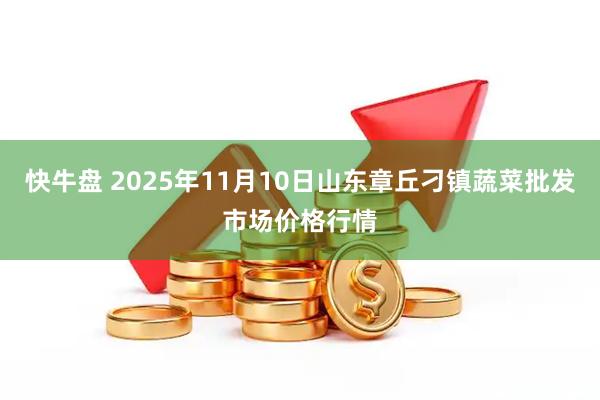快牛盘 2025年11月10日山东章丘刁镇蔬菜批发市场价格行情