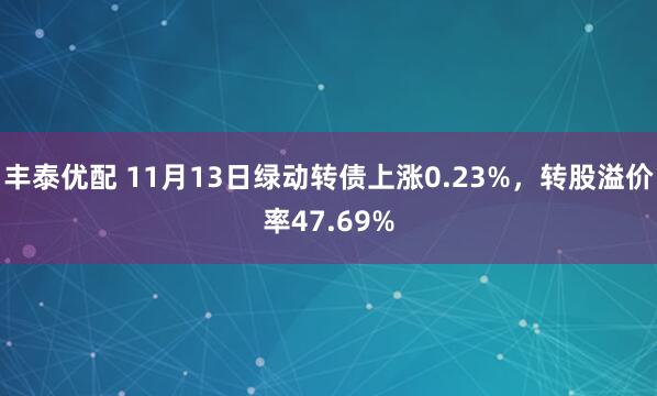 丰泰优配 11月13日绿动转债上涨0.23%，转股溢价率47.69%