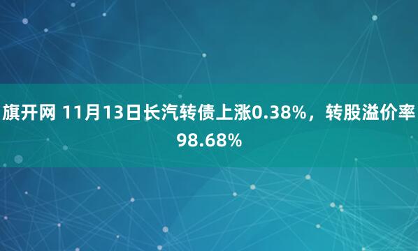 旗开网 11月13日长汽转债上涨0.38%，转股溢价率98.68%