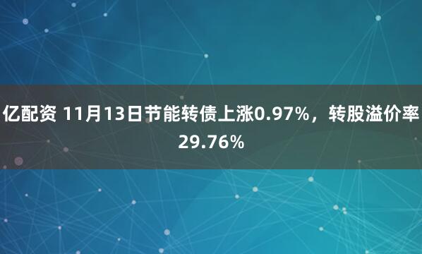 亿配资 11月13日节能转债上涨0.97%，转股溢价率29.76%