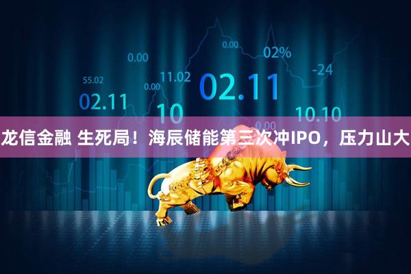 龙信金融 生死局！海辰储能第三次冲IPO，压力山大