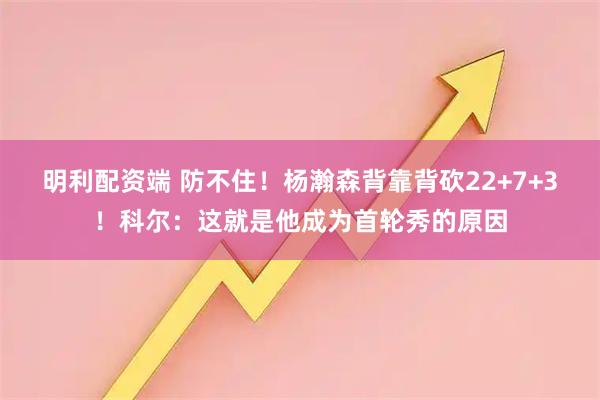 明利配资端 防不住！杨瀚森背靠背砍22+7+3！科尔：这就是他成为首轮秀的原因