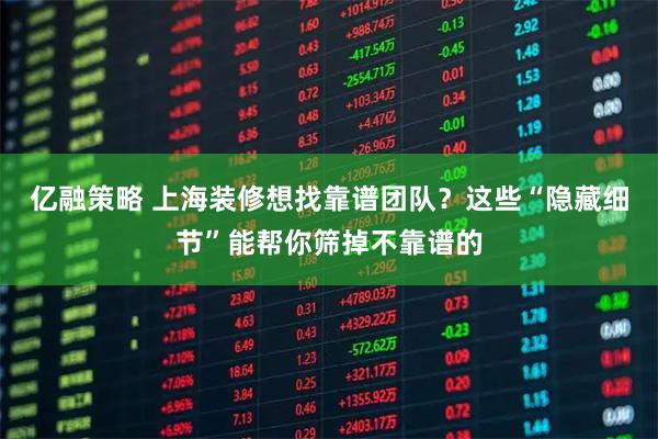 亿融策略 上海装修想找靠谱团队？这些“隐藏细节”能帮你筛掉不靠谱的