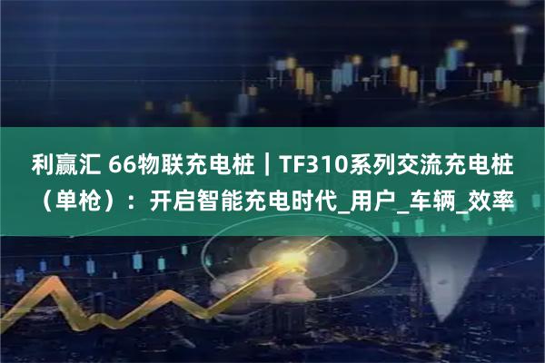 利赢汇 66物联充电桩｜TF310系列交流充电桩（单枪）：开启智能充电时代_用户_车辆_效率