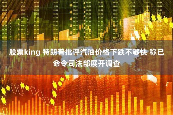 股票king 特朗普批评汽油价格下跌不够快 称已命令司法部展开调查