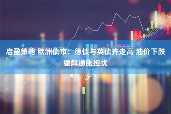 启盈策略 欧洲债市：德债与英债齐走高 油价下跌缓解通胀担忧