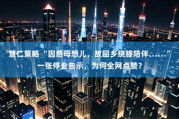 慧仁策略 “因慈母想儿，故回乡绕膝陪伴……”一张停业告示，为何全网点赞？