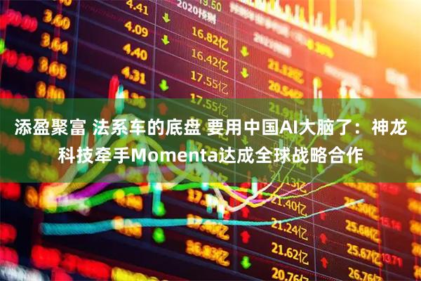 添盈聚富 法系车的底盘 要用中国AI大脑了：神龙科技牵手Momenta达成全球战略合作